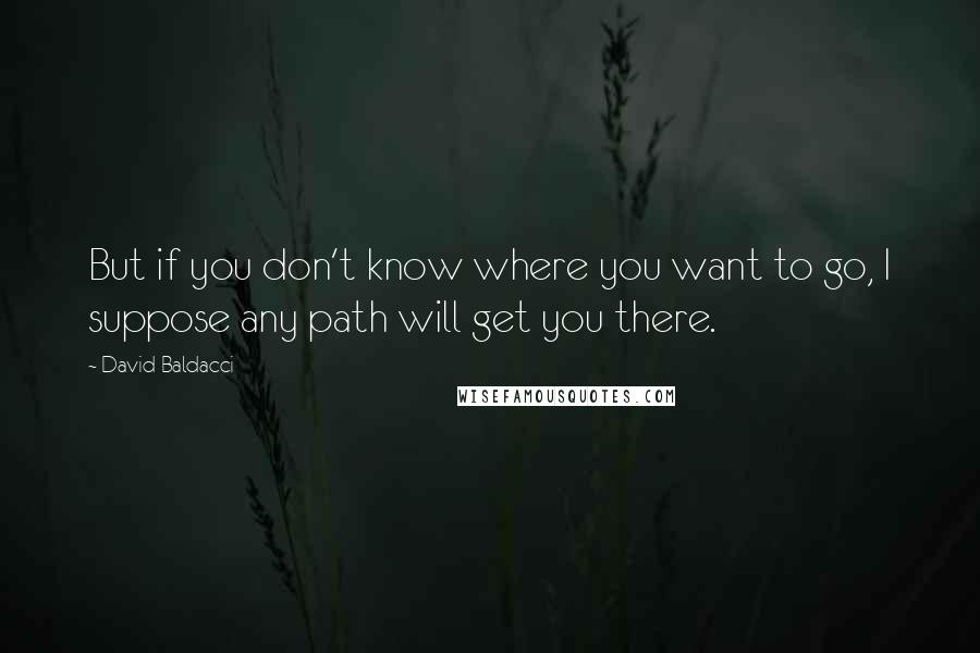 David Baldacci Quotes: But if you don't know where you want to go, I suppose any path will get you there.