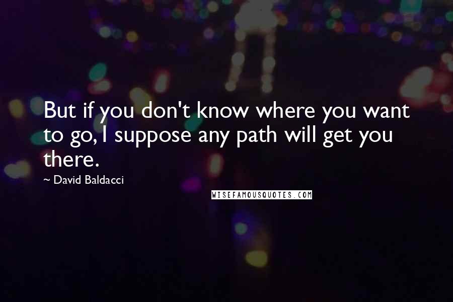 David Baldacci Quotes: But if you don't know where you want to go, I suppose any path will get you there.