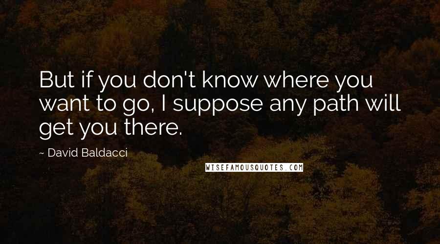 David Baldacci Quotes: But if you don't know where you want to go, I suppose any path will get you there.