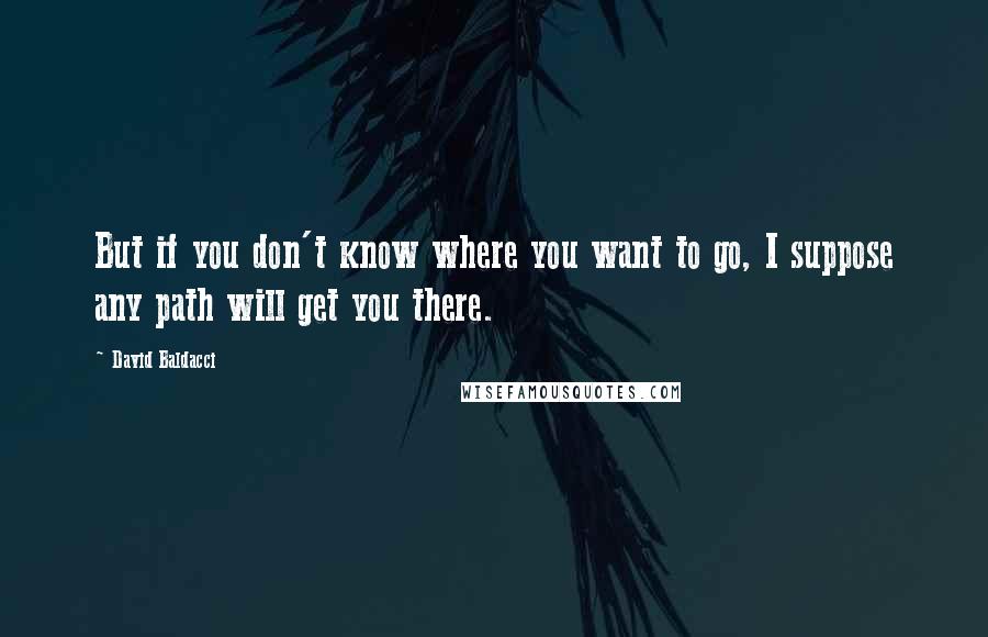 David Baldacci Quotes: But if you don't know where you want to go, I suppose any path will get you there.