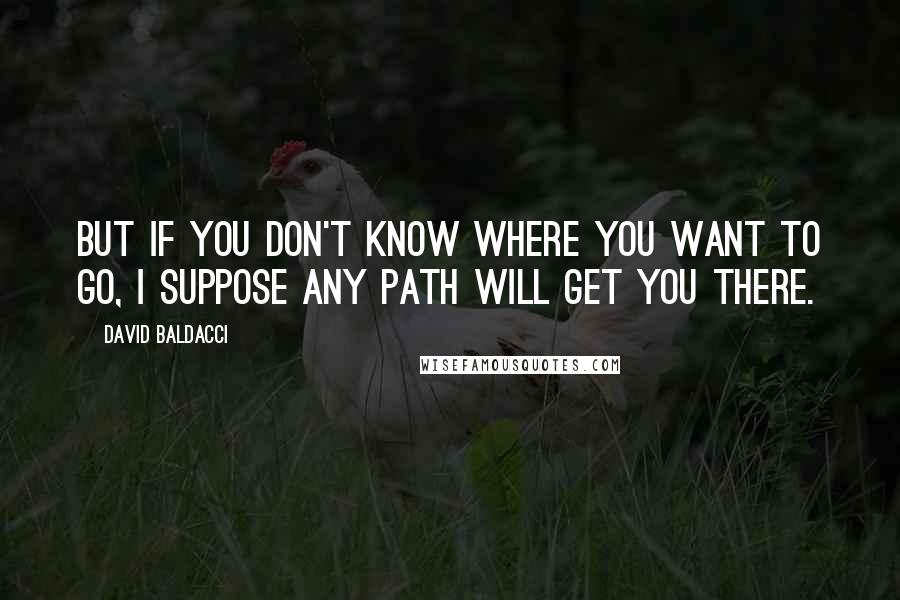 David Baldacci Quotes: But if you don't know where you want to go, I suppose any path will get you there.