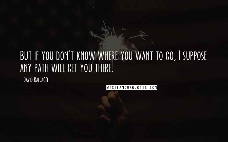 David Baldacci Quotes: But if you don't know where you want to go, I suppose any path will get you there.
