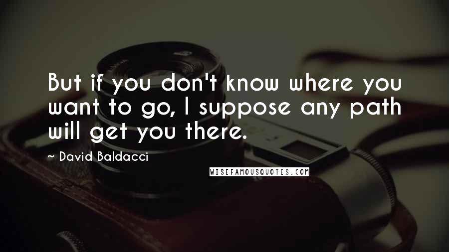 David Baldacci Quotes: But if you don't know where you want to go, I suppose any path will get you there.