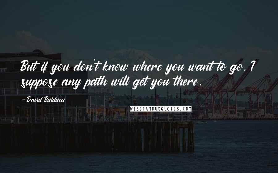 David Baldacci Quotes: But if you don't know where you want to go, I suppose any path will get you there.