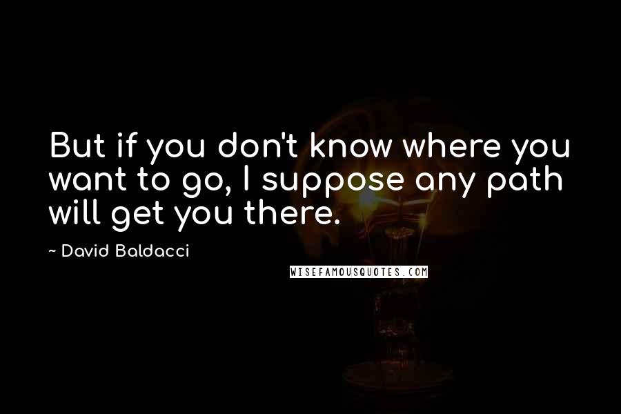 David Baldacci Quotes: But if you don't know where you want to go, I suppose any path will get you there.