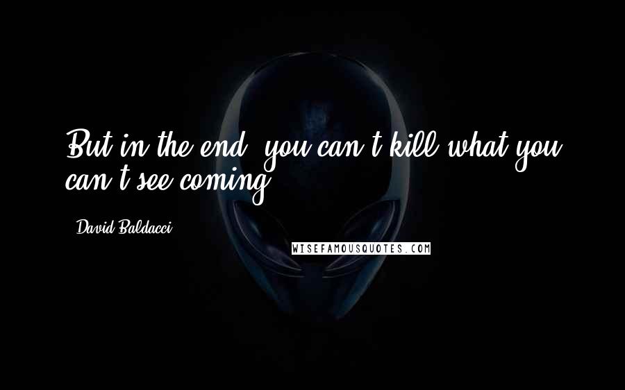 David Baldacci Quotes: But in the end, you can't kill what you can't see coming ...