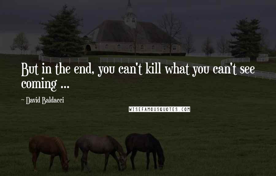 David Baldacci Quotes: But in the end, you can't kill what you can't see coming ...