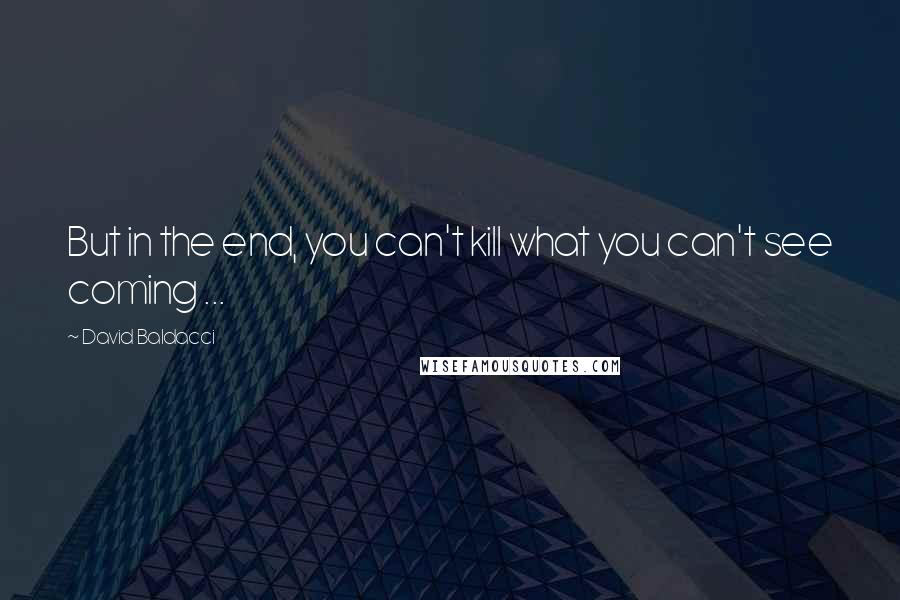 David Baldacci Quotes: But in the end, you can't kill what you can't see coming ...