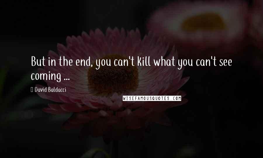 David Baldacci Quotes: But in the end, you can't kill what you can't see coming ...