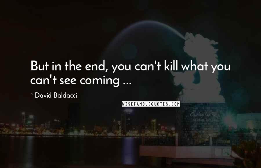 David Baldacci Quotes: But in the end, you can't kill what you can't see coming ...