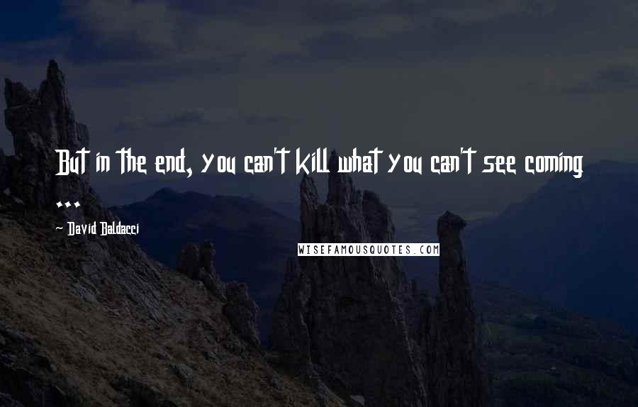 David Baldacci Quotes: But in the end, you can't kill what you can't see coming ...