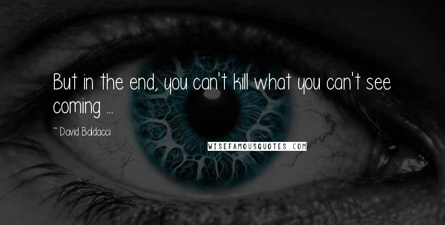 David Baldacci Quotes: But in the end, you can't kill what you can't see coming ...