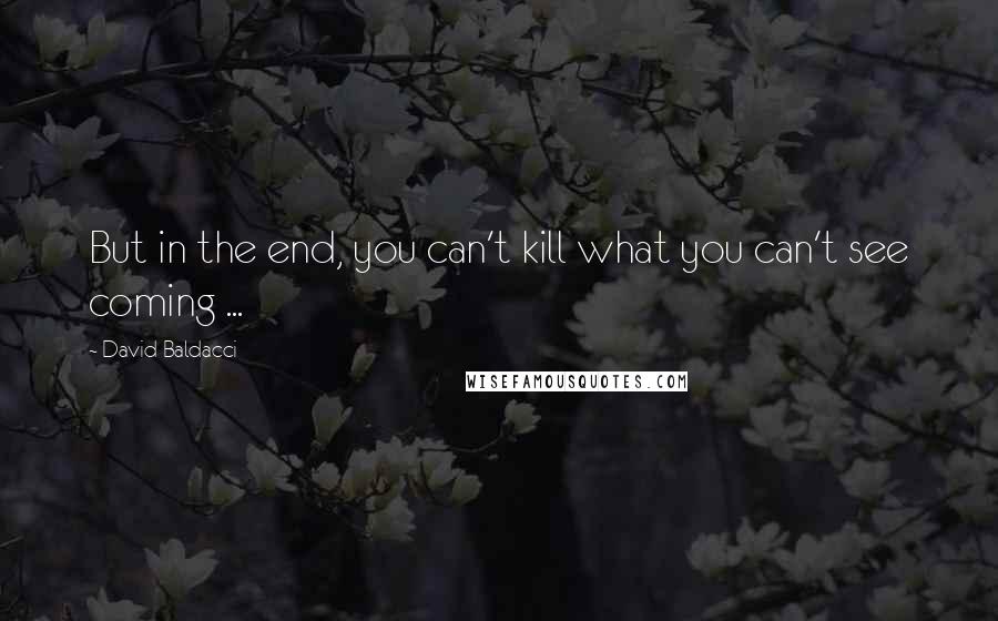 David Baldacci Quotes: But in the end, you can't kill what you can't see coming ...