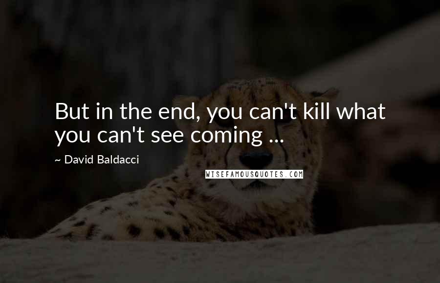 David Baldacci Quotes: But in the end, you can't kill what you can't see coming ...