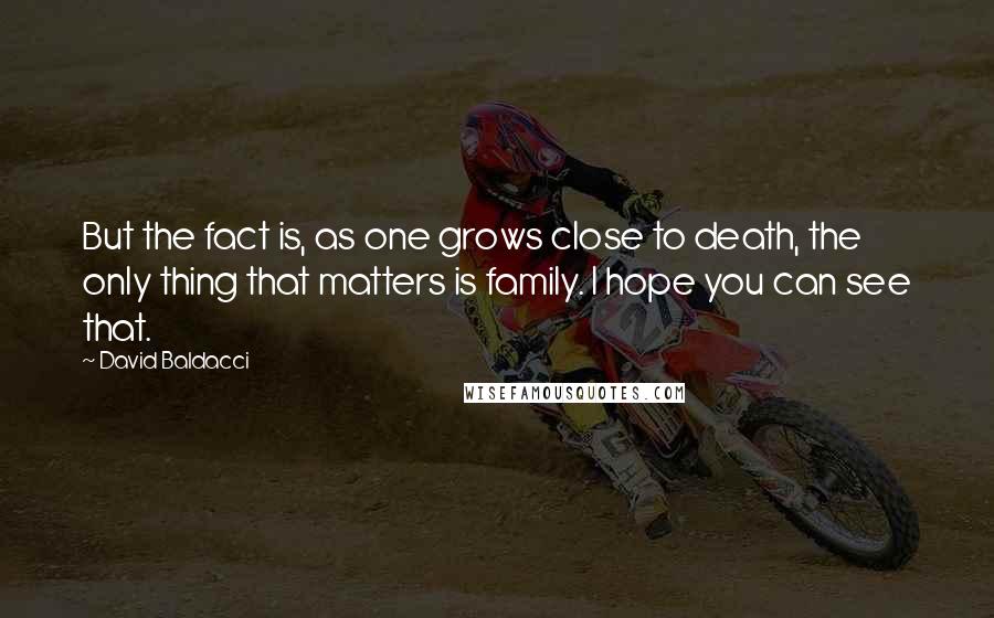 David Baldacci Quotes: But the fact is, as one grows close to death, the only thing that matters is family. I hope you can see that.