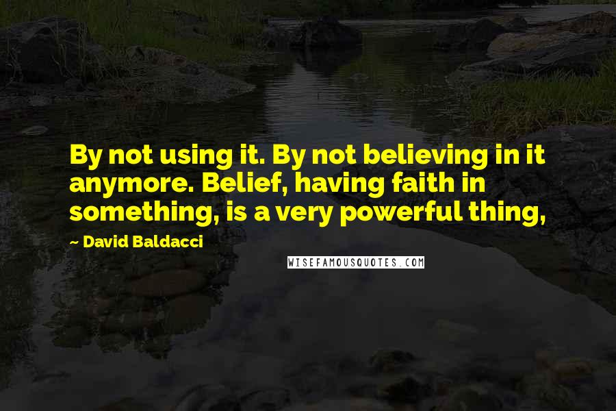 David Baldacci Quotes: By not using it. By not believing in it anymore. Belief, having faith in something, is a very powerful thing,