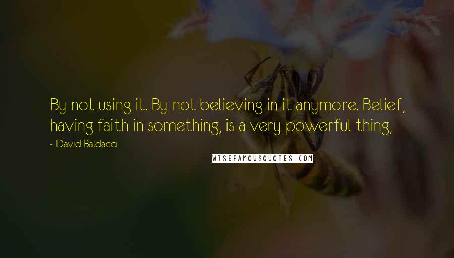 David Baldacci Quotes: By not using it. By not believing in it anymore. Belief, having faith in something, is a very powerful thing,