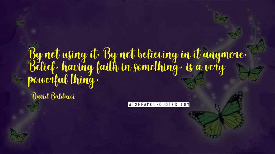 David Baldacci Quotes: By not using it. By not believing in it anymore. Belief, having faith in something, is a very powerful thing,