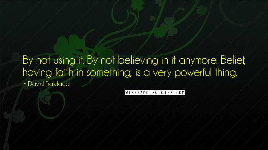 David Baldacci Quotes: By not using it. By not believing in it anymore. Belief, having faith in something, is a very powerful thing,