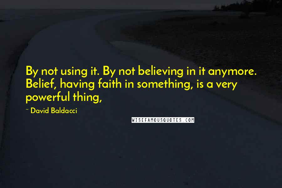 David Baldacci Quotes: By not using it. By not believing in it anymore. Belief, having faith in something, is a very powerful thing,