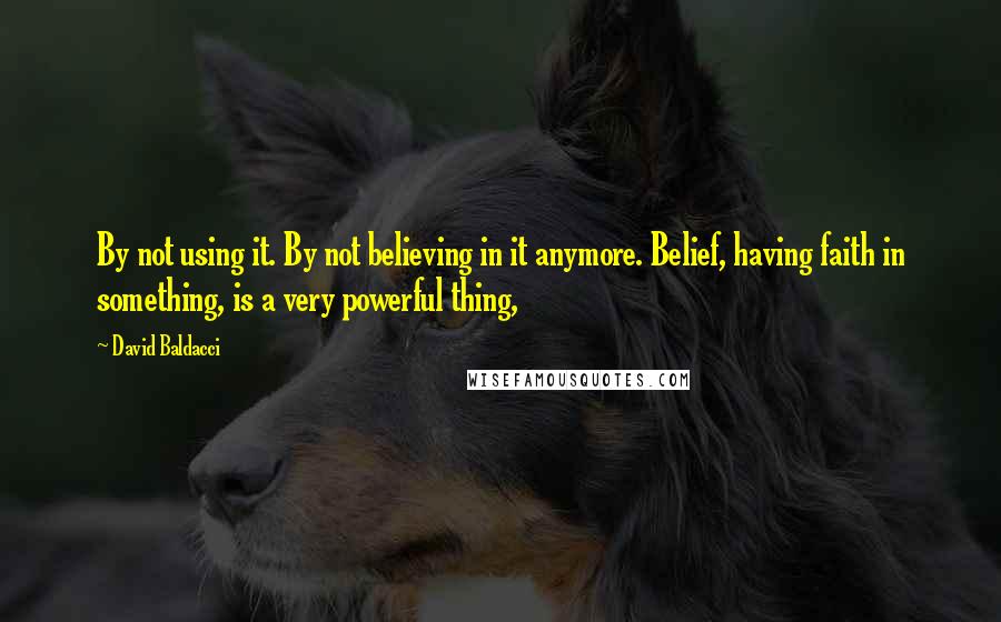 David Baldacci Quotes: By not using it. By not believing in it anymore. Belief, having faith in something, is a very powerful thing,