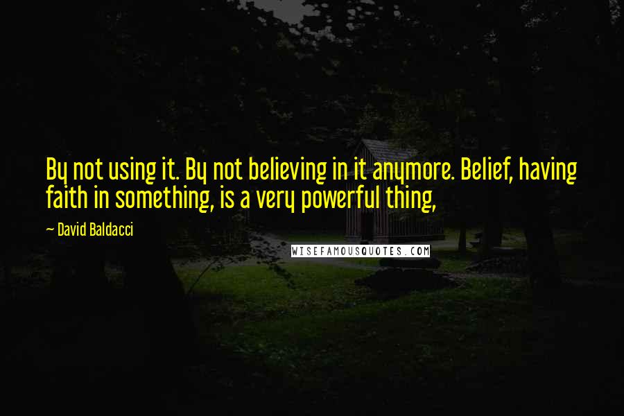 David Baldacci Quotes: By not using it. By not believing in it anymore. Belief, having faith in something, is a very powerful thing,