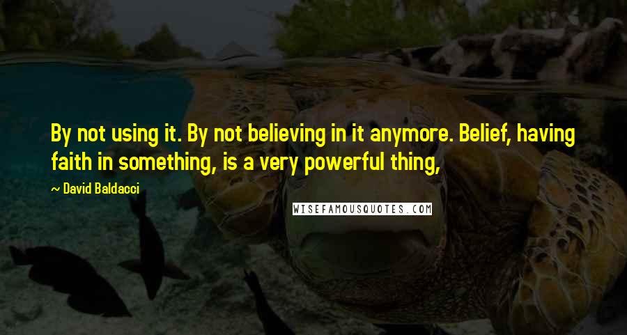 David Baldacci Quotes: By not using it. By not believing in it anymore. Belief, having faith in something, is a very powerful thing,