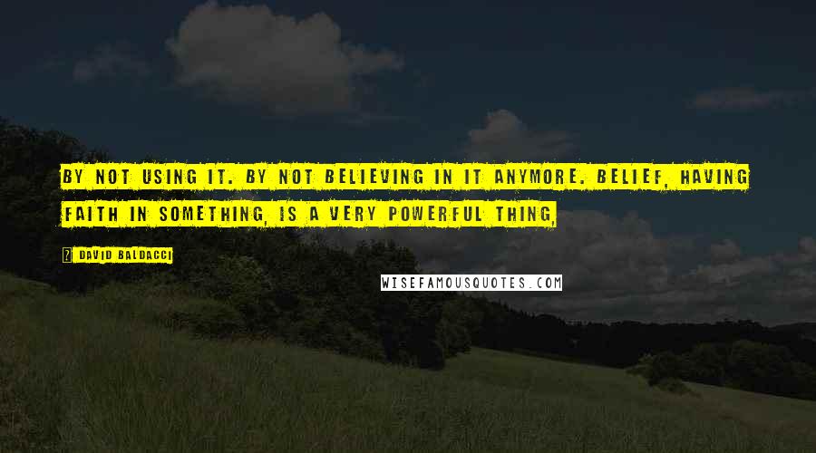 David Baldacci Quotes: By not using it. By not believing in it anymore. Belief, having faith in something, is a very powerful thing,