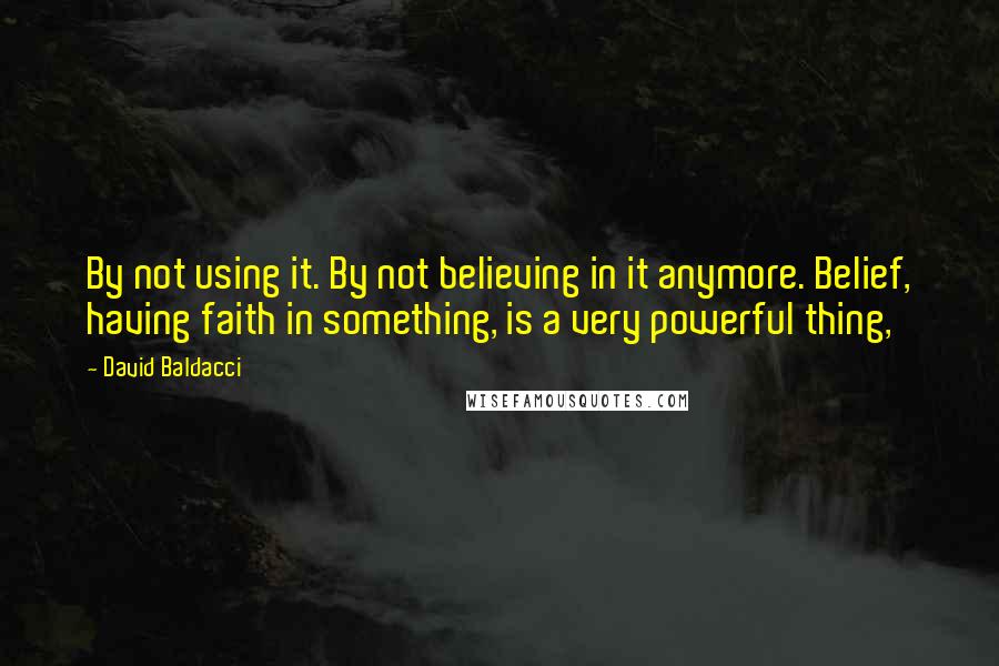 David Baldacci Quotes: By not using it. By not believing in it anymore. Belief, having faith in something, is a very powerful thing,