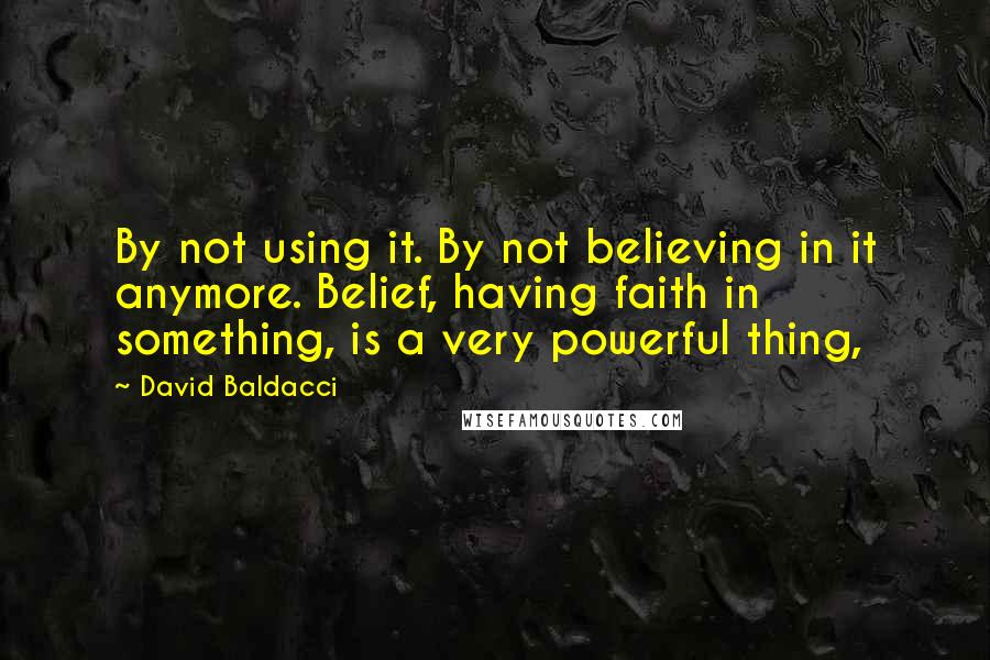 David Baldacci Quotes: By not using it. By not believing in it anymore. Belief, having faith in something, is a very powerful thing,