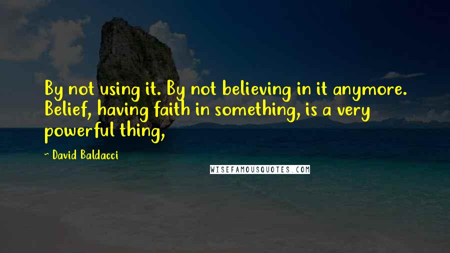 David Baldacci Quotes: By not using it. By not believing in it anymore. Belief, having faith in something, is a very powerful thing,