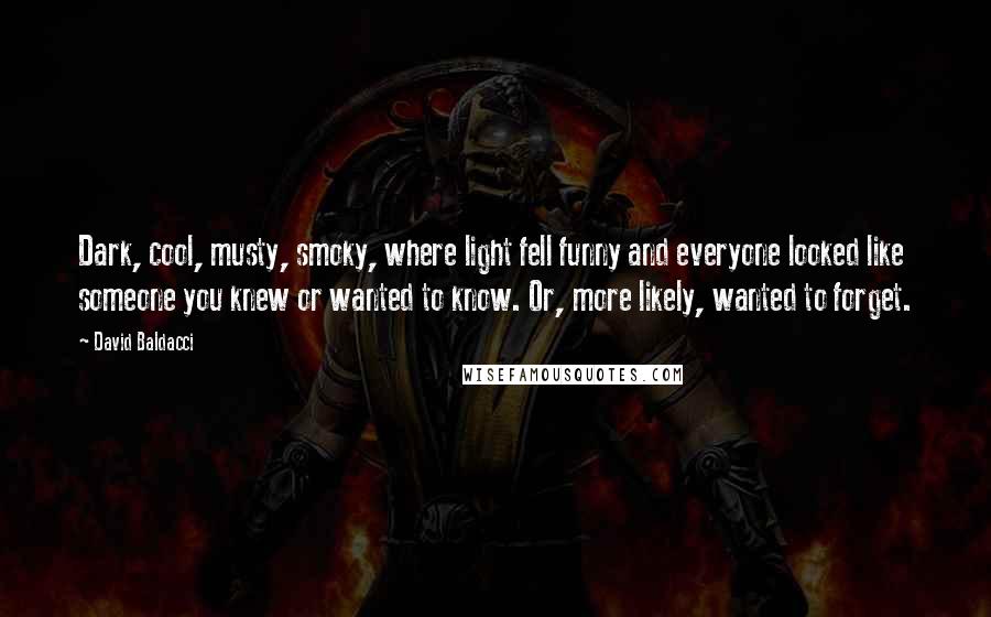 David Baldacci Quotes: Dark, cool, musty, smoky, where light fell funny and everyone looked like someone you knew or wanted to know. Or, more likely, wanted to forget.