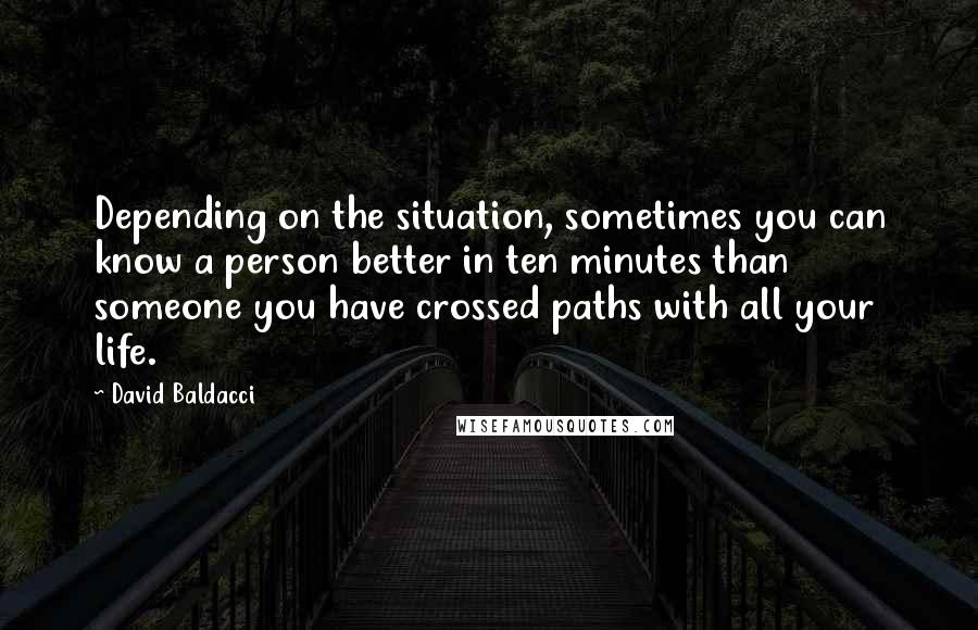 David Baldacci Quotes: Depending on the situation, sometimes you can know a person better in ten minutes than someone you have crossed paths with all your life.