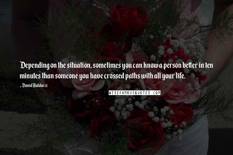 David Baldacci Quotes: Depending on the situation, sometimes you can know a person better in ten minutes than someone you have crossed paths with all your life.