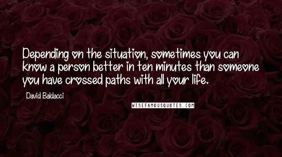 David Baldacci Quotes: Depending on the situation, sometimes you can know a person better in ten minutes than someone you have crossed paths with all your life.