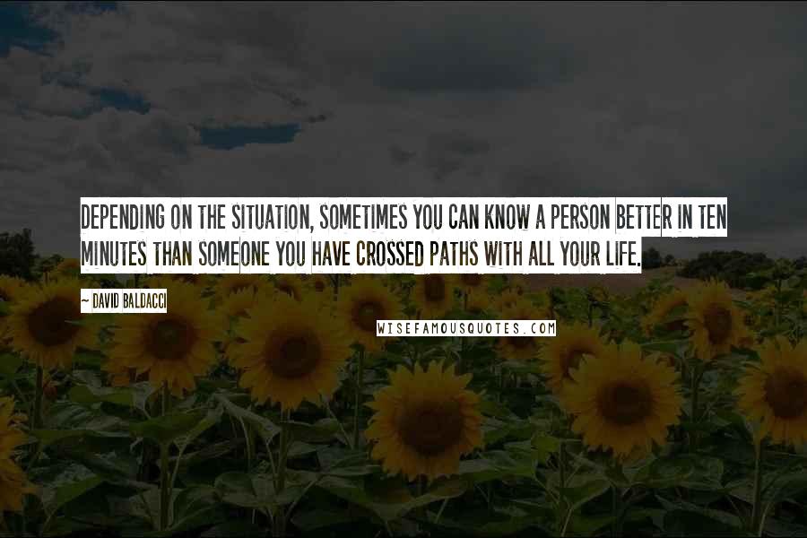 David Baldacci Quotes: Depending on the situation, sometimes you can know a person better in ten minutes than someone you have crossed paths with all your life.