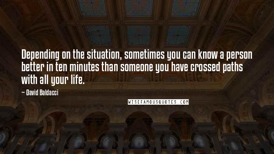 David Baldacci Quotes: Depending on the situation, sometimes you can know a person better in ten minutes than someone you have crossed paths with all your life.