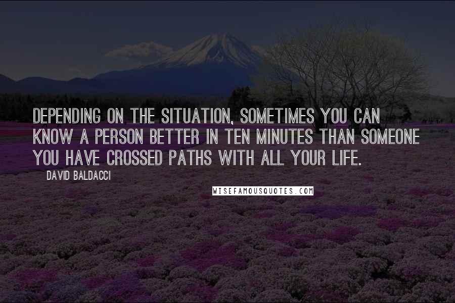 David Baldacci Quotes: Depending on the situation, sometimes you can know a person better in ten minutes than someone you have crossed paths with all your life.