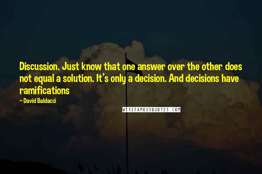 David Baldacci Quotes: Discussion. Just know that one answer over the other does not equal a solution. It's only a decision. And decisions have ramifications