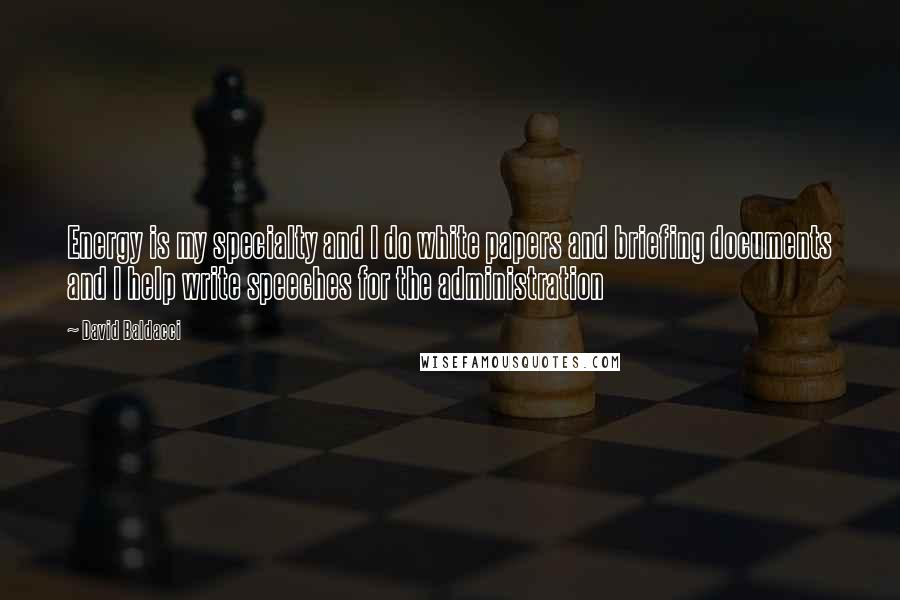 David Baldacci Quotes: Energy is my specialty and I do white papers and briefing documents and I help write speeches for the administration