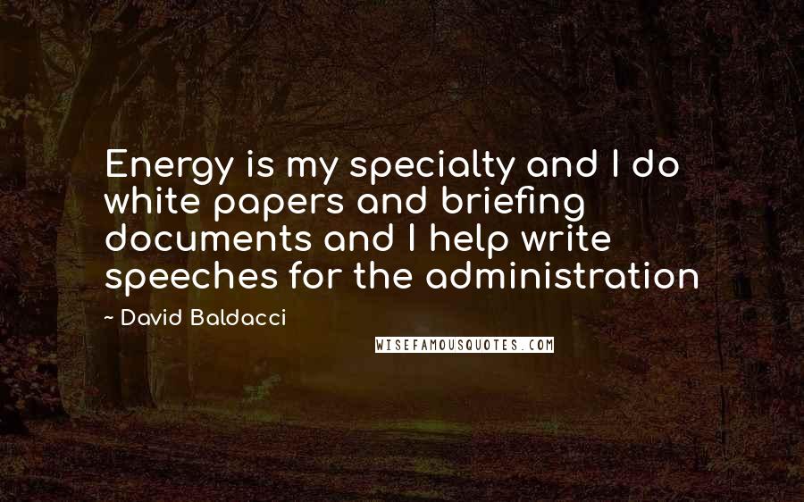 David Baldacci Quotes: Energy is my specialty and I do white papers and briefing documents and I help write speeches for the administration