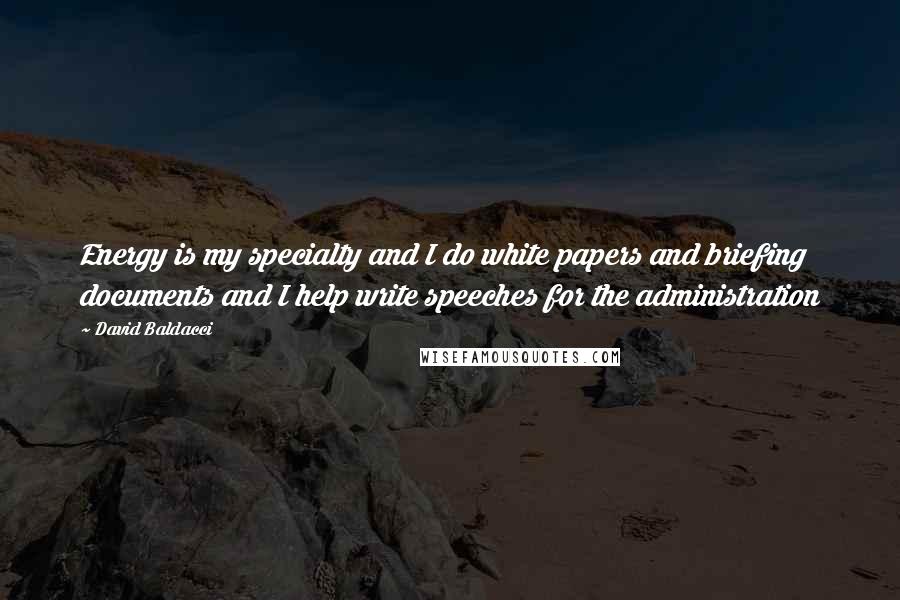 David Baldacci Quotes: Energy is my specialty and I do white papers and briefing documents and I help write speeches for the administration