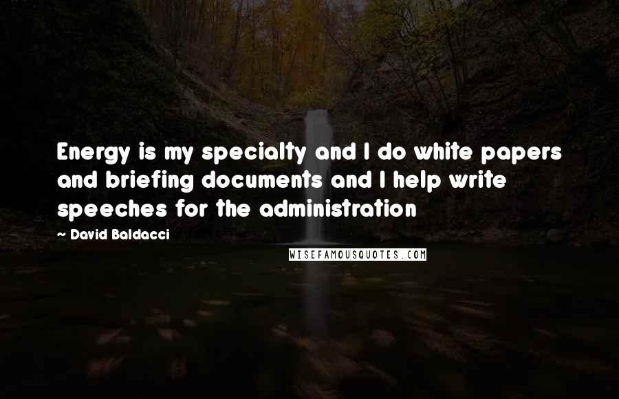 David Baldacci Quotes: Energy is my specialty and I do white papers and briefing documents and I help write speeches for the administration