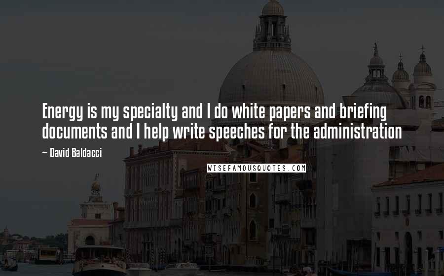 David Baldacci Quotes: Energy is my specialty and I do white papers and briefing documents and I help write speeches for the administration