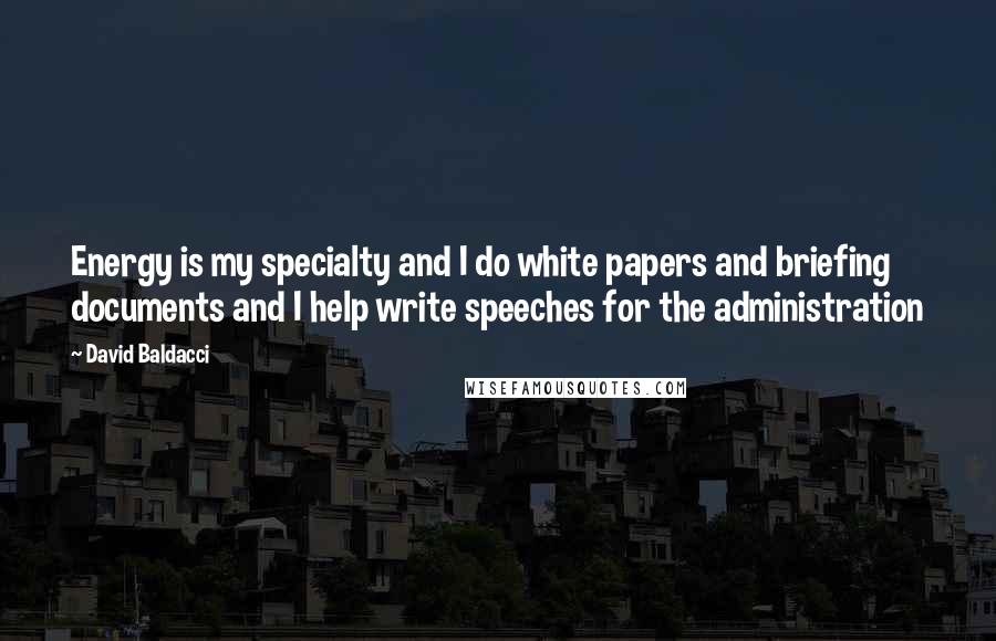 David Baldacci Quotes: Energy is my specialty and I do white papers and briefing documents and I help write speeches for the administration