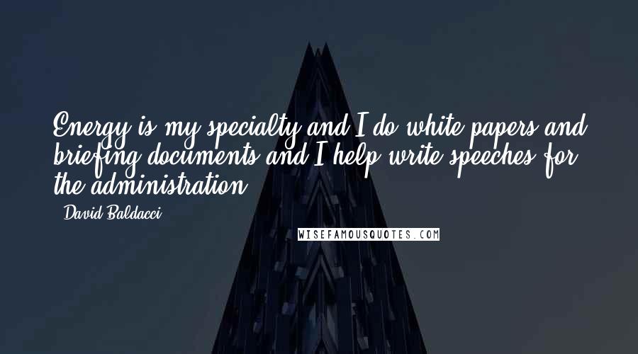 David Baldacci Quotes: Energy is my specialty and I do white papers and briefing documents and I help write speeches for the administration