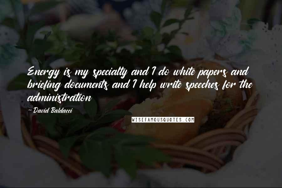 David Baldacci Quotes: Energy is my specialty and I do white papers and briefing documents and I help write speeches for the administration