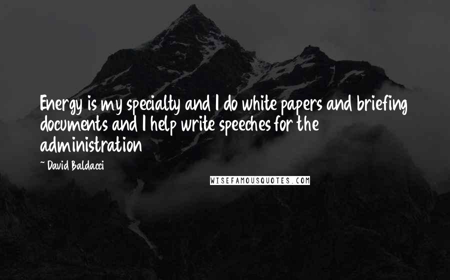 David Baldacci Quotes: Energy is my specialty and I do white papers and briefing documents and I help write speeches for the administration