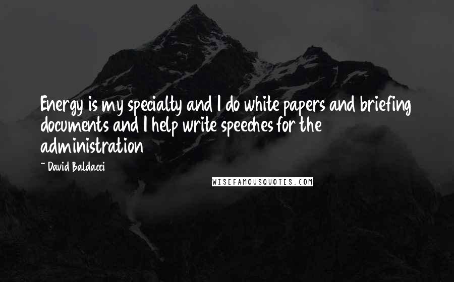 David Baldacci Quotes: Energy is my specialty and I do white papers and briefing documents and I help write speeches for the administration