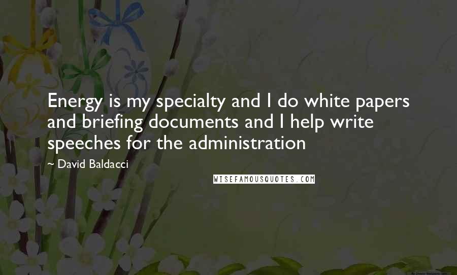 David Baldacci Quotes: Energy is my specialty and I do white papers and briefing documents and I help write speeches for the administration